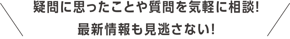 疑問に思ったことや質問を気軽に相談！最新情報も見逃さない！