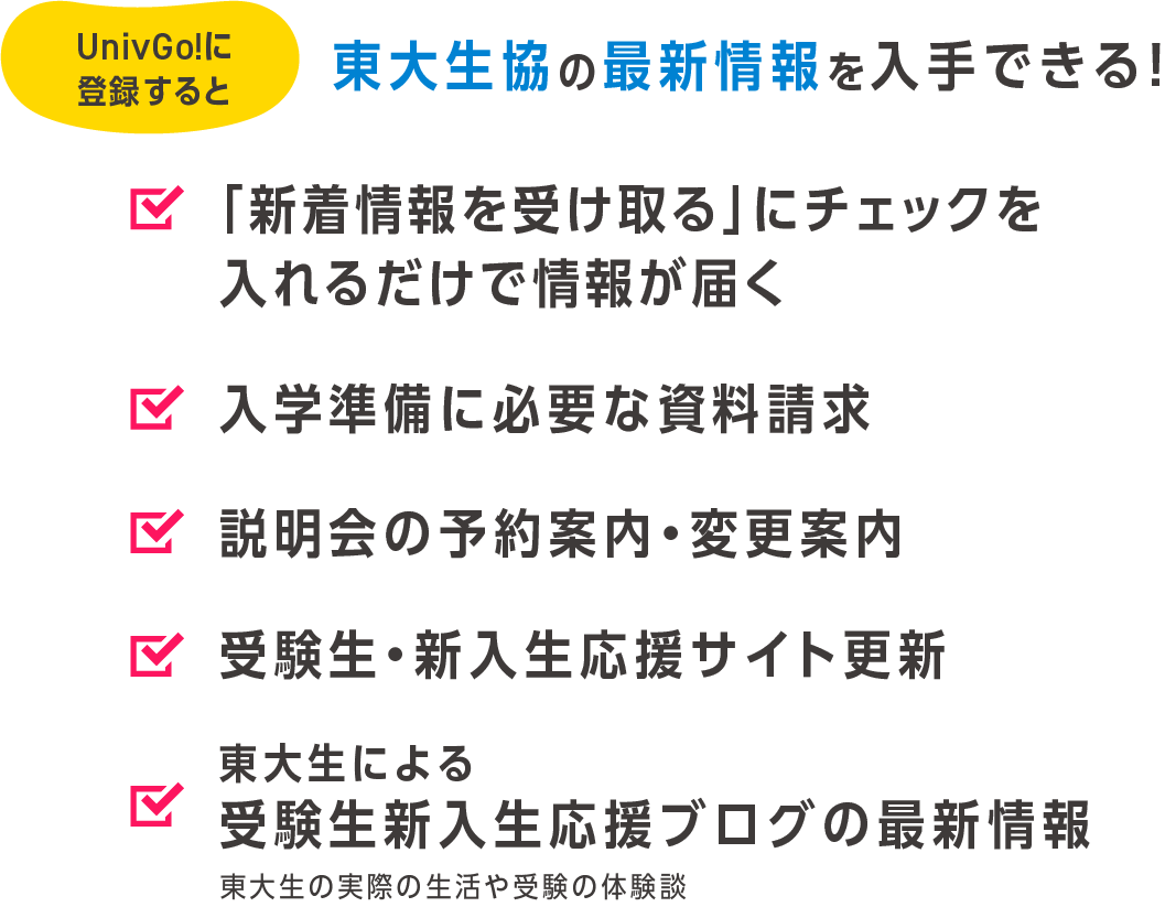 UnivGo!に登録すると東大生協の最新情報を入手できる！　お友達追加するだけで情報が届く　説明会の予約案内・変更案内 受験生・新入生応援サイト更新 東大生による受験生新入生応援ブログの最新情報 東大生の実際の生活や受験の体験談